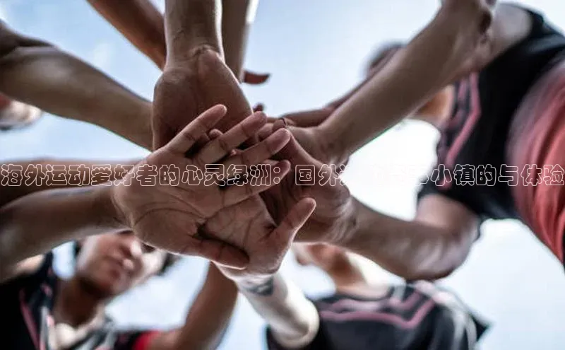 海外运动爱好者的心灵绿洲：国外运动赛事小镇的与体验