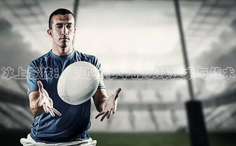 冰上竞技：运动赛事中的冰球技术与战术