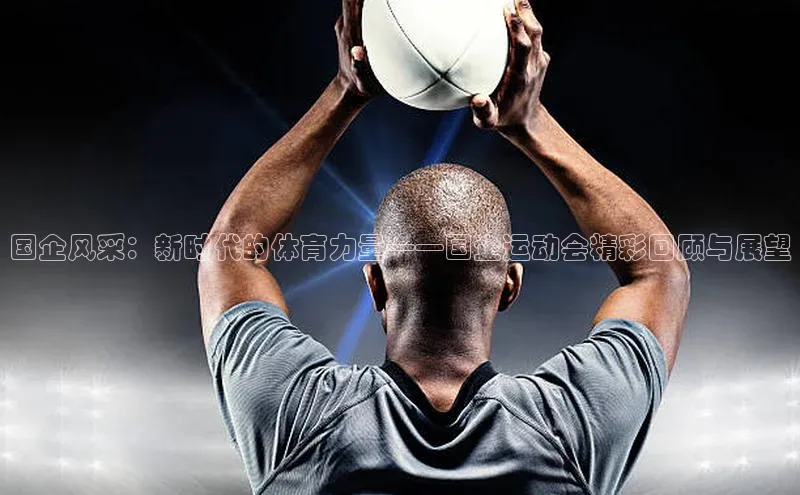 国企风采：新时代的体育力量——国企运动会精彩回顾与展望