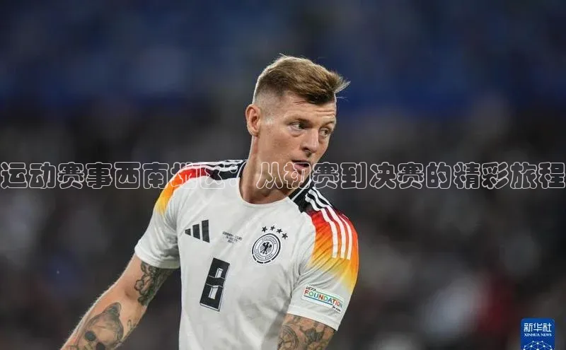 运动赛事西南地区：从初赛到决赛的精彩旅程