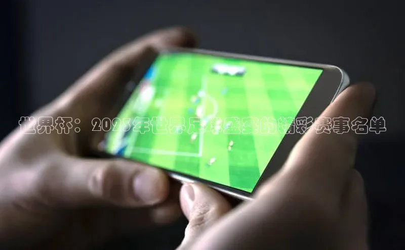 世界杯：2023年世界足球盛宴的精彩赛事名单