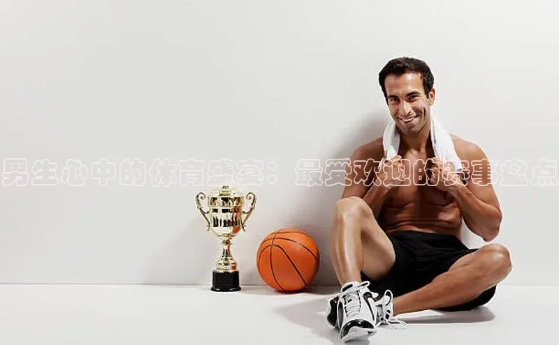 男生心中的体育盛宴：最受欢迎的赛事盘点