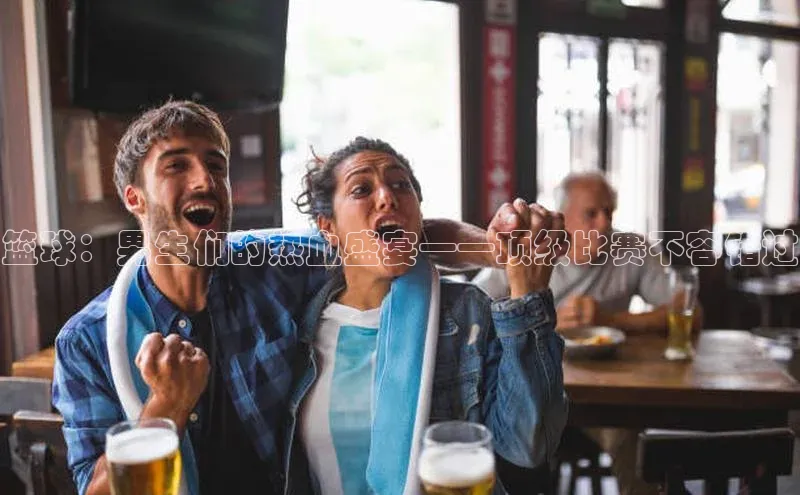 篮球：男生们的热血盛宴——顶级比赛不容错过