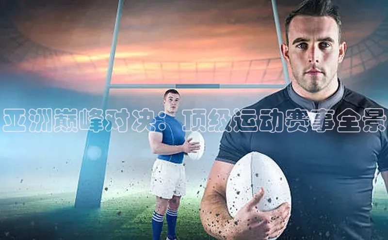 亚洲巅峰对决：顶级运动赛事全景